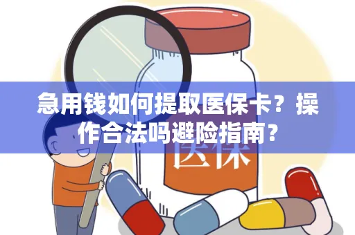 急用钱如何提取医保卡？操作合法吗避险指南？