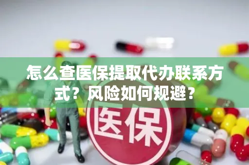 怎么查医保提取代办联系方式？风险如何规避？